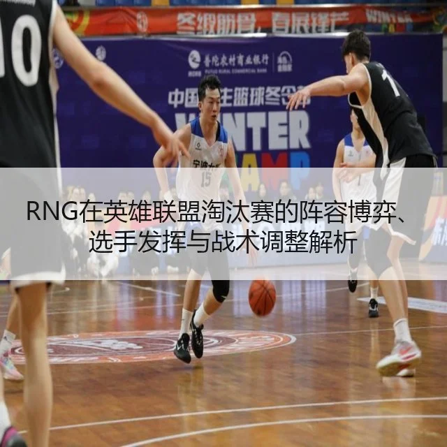 RNG在英雄联盟淘汰赛的阵容博弈、选手发挥与战术调整解析 | Starrysky Spor